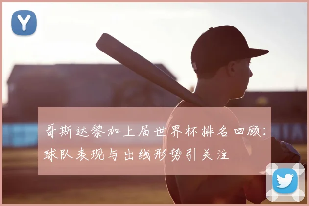 哥斯达黎加上届世界杯排名回顾:球队表现与出线形势引关注