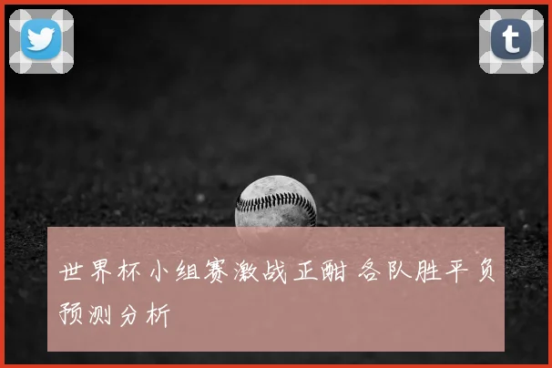 世界杯小组赛激战正酣 各队胜平负预测分析