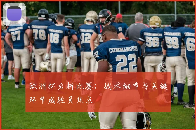 欧洲杯分析比赛：战术细节与关键环节成胜负焦点