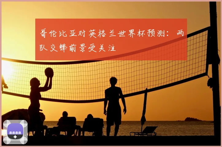 哥伦比亚对英格兰世界杯预测：两队交锋前景受关注