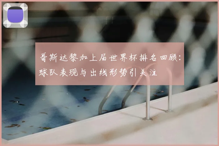 哥斯达黎加上届世界杯排名回顾:球队表现与出线形势引关注