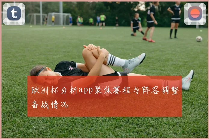 欧洲杯分析app聚焦赛程与阵容调整备战情况
