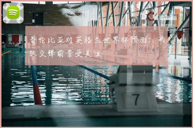 哥伦比亚对英格兰世界杯预测:两队交锋前景受关注