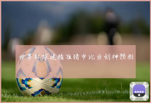 世界杯球迷精准猜中比分创神预测