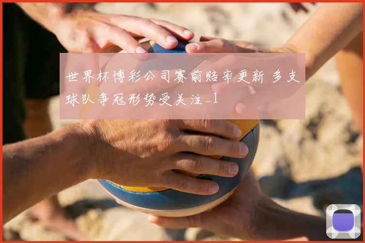世界杯博彩公司赛前赔率更新 多支球队争冠形势受关注_1