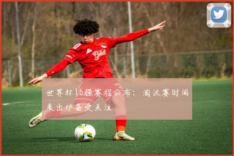 世界杯16强赛程公布:淘汰赛时间表出炉备受关注